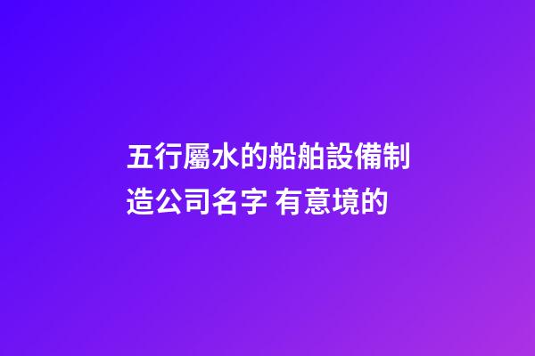 五行屬水的船舶設備制造公司名字 有意境的-第1張-公司起名-玄機派